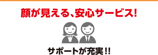 顔が見える、安心サービス!サポートが充実!